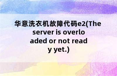 华意洗衣机故障代码e2(The server is overloaded or not ready yet.)